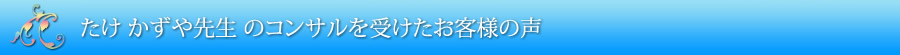 たけ かずや先生 のコンサルを受けたお客様の声